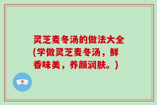 灵芝麦冬汤的做法大全(学做灵芝麦冬汤，鲜香味美，养颜润肤。)