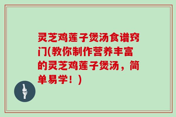 灵芝鸡莲子煲汤食谱窍门(教你制作营养丰富的灵芝鸡莲子煲汤，简单易学！)