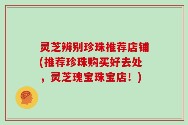 灵芝辨别珍珠推荐店铺(推荐珍珠购买好去处，灵芝瑰宝珠宝店！)