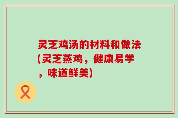 灵芝鸡汤的材料和做法(灵芝蒸鸡，健康易学，味道鲜美)