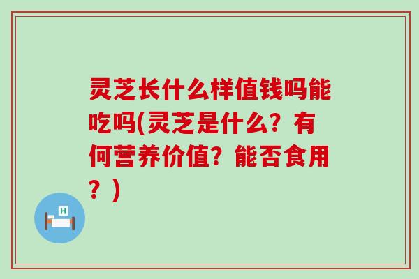 灵芝长什么样值钱吗能吃吗(灵芝是什么？有何营养价值？能否食用？)