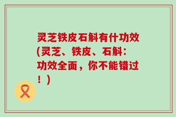 灵芝铁皮石斛有什功效(灵芝、铁皮、石斛：功效全面，你不能错过！)