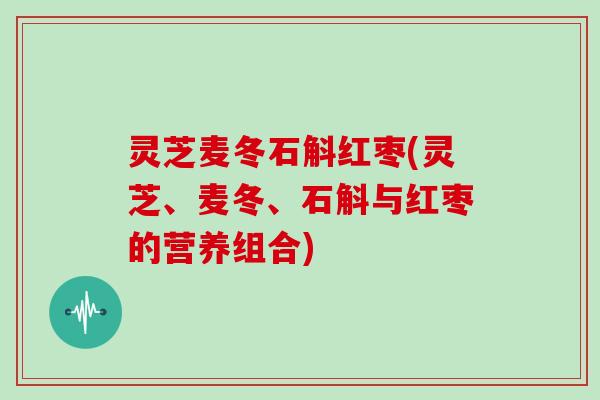 灵芝麦冬石斛红枣(灵芝、麦冬、石斛与红枣的营养组合)