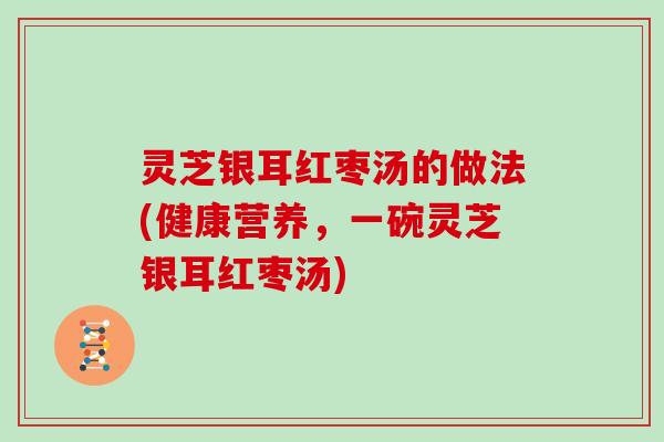 灵芝银耳红枣汤的做法(健康营养，一碗灵芝银耳红枣汤)