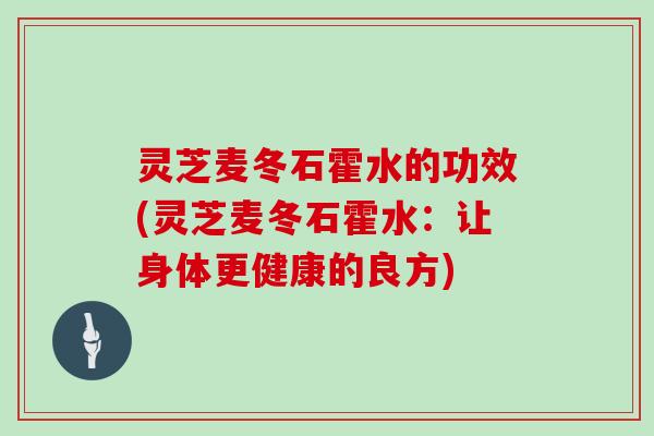 灵芝麦冬石霍水的功效(灵芝麦冬石霍水：让身体更健康的良方)