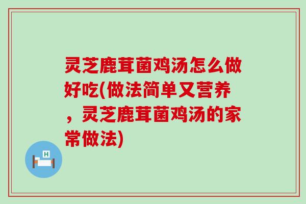 灵芝鹿茸菌鸡汤怎么做好吃(做法简单又营养，灵芝鹿茸菌鸡汤的家常做法)