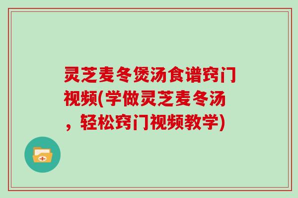 灵芝麦冬煲汤食谱窍门视频(学做灵芝麦冬汤，轻松窍门视频教学)