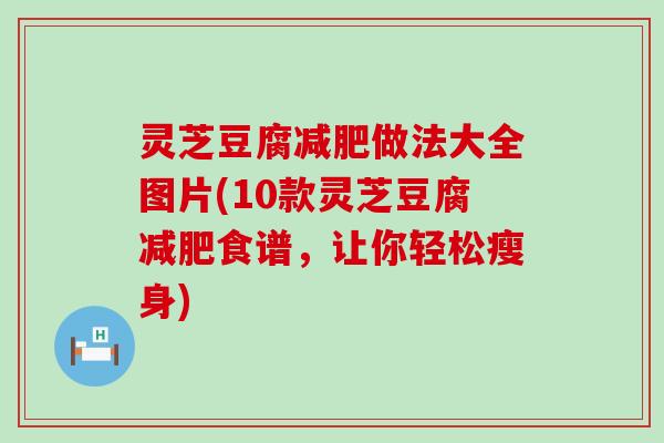 灵芝豆腐做法大全图片(10款灵芝豆腐食谱，让你轻松瘦身)