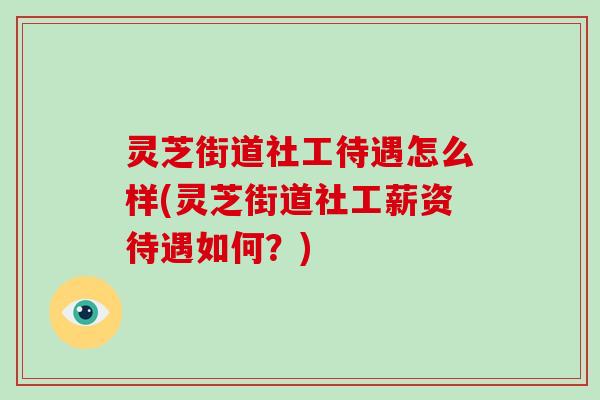 灵芝街道社工待遇怎么样(灵芝街道社工薪资待遇如何？)