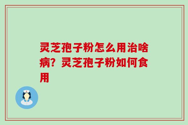 灵芝孢子粉怎么用啥？灵芝孢子粉如何食用