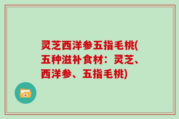 灵芝西洋参五指毛桃(五种滋补食材：灵芝、西洋参、五指毛桃)