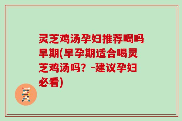 灵芝鸡汤孕妇推荐喝吗早期(早孕期适合喝灵芝鸡汤吗？-建议孕妇必看)