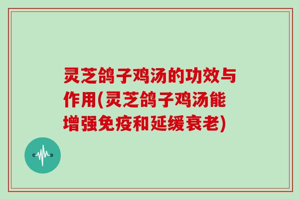 灵芝鸽子鸡汤的功效与作用(灵芝鸽子鸡汤能增强免疫和延缓)