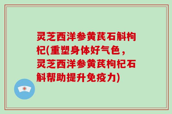 灵芝西洋参黄芪石斛枸杞(重塑身体好气色，灵芝西洋参黄芪枸杞石斛帮助提升免疫力)