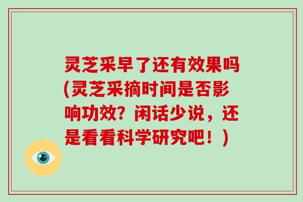 灵芝采早了还有效果吗(灵芝采摘时间是否影响功效？闲话少说，还是看看科学研究吧！)