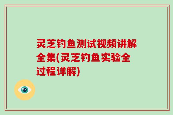 灵芝钓鱼测试视频讲解全集(灵芝钓鱼实验全过程详解)