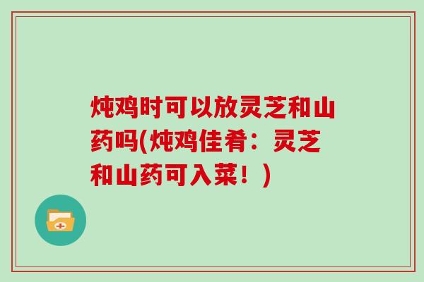 炖鸡时可以放灵芝和山药吗(炖鸡佳肴：灵芝和山药可入菜！)