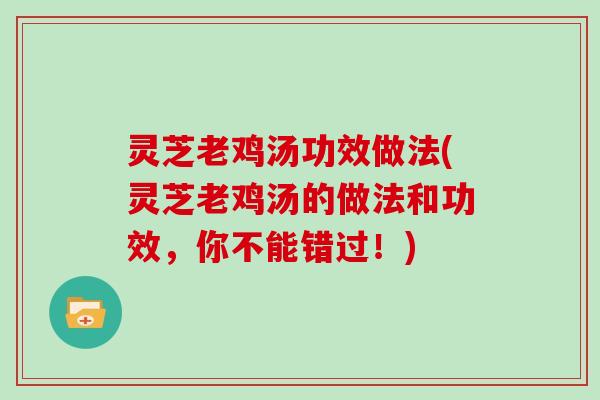 灵芝老鸡汤功效做法(灵芝老鸡汤的做法和功效，你不能错过！)