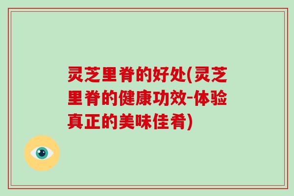 灵芝里脊的好处(灵芝里脊的健康功效-体验真正的美味佳肴)