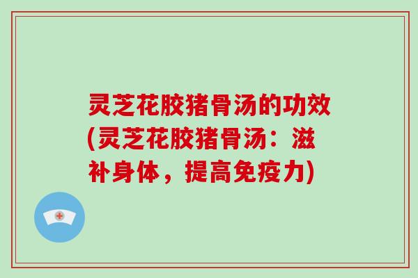 灵芝花胶猪骨汤的功效(灵芝花胶猪骨汤：滋补身体，提高免疫力)