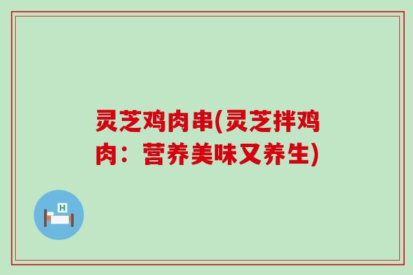 灵芝鸡肉串(灵芝拌鸡肉：营养美味又养生)