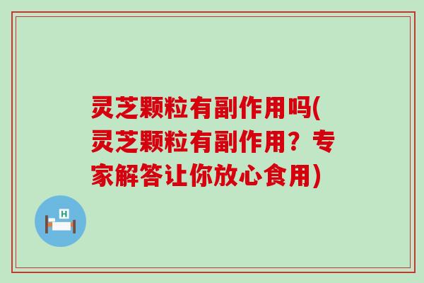 灵芝颗粒有副作用吗(灵芝颗粒有副作用？专家解答让你放心食用)