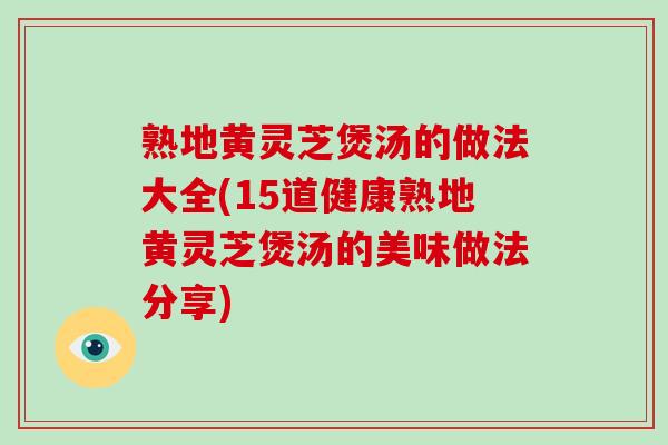 熟地黄灵芝煲汤的做法大全(15道健康熟地黄灵芝煲汤的美味做法分享)