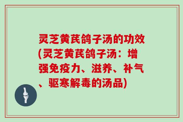 灵芝黄芪鸽子汤的功效(灵芝黄芪鸽子汤：增强免疫力、滋养、、驱寒的汤品)