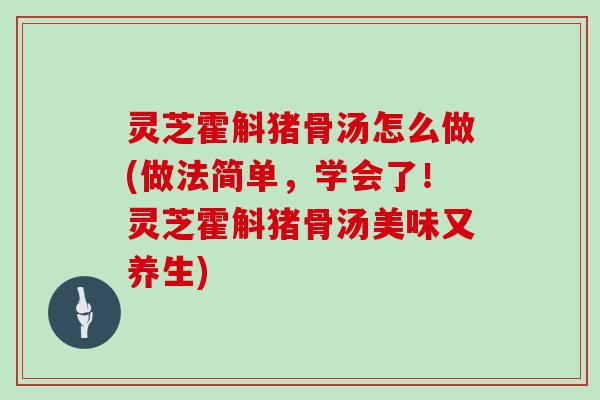 灵芝霍斛猪骨汤怎么做(做法简单，学会了！灵芝霍斛猪骨汤美味又养生)