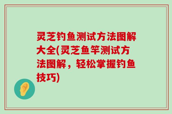 灵芝钓鱼测试方法图解大全(灵芝鱼竿测试方法图解，轻松掌握钓鱼技巧)