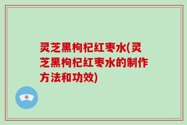 灵芝黑枸杞红枣水(灵芝黑枸杞红枣水的制作方法和功效)