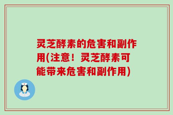 灵芝酵素的危害和副作用(注意！灵芝酵素可能带来危害和副作用)