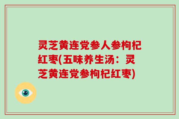 灵芝黄连党参人参枸杞红枣(五味养生汤：灵芝黄连党参枸杞红枣)