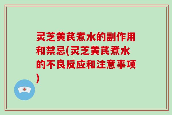 灵芝黄芪煮水的副作用和禁忌(灵芝黄芪煮水的不良反应和注意事项)