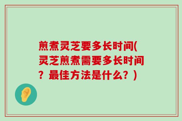 煎煮灵芝要多长时间(灵芝煎煮需要多长时间？佳方法是什么？)