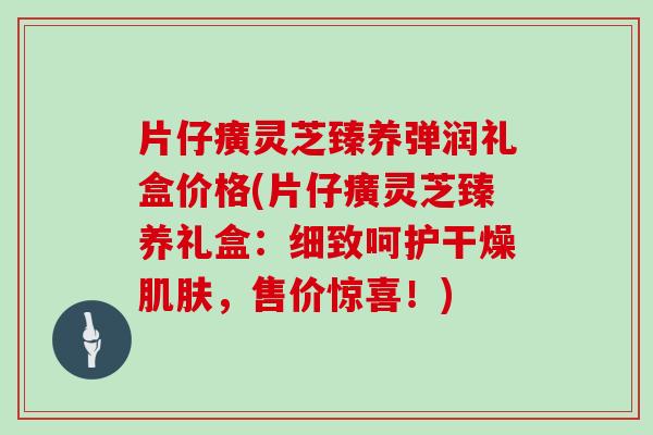 片仔癀灵芝臻养弹润礼盒价格(片仔癀灵芝臻养礼盒：细致呵护干燥，售价惊喜！)