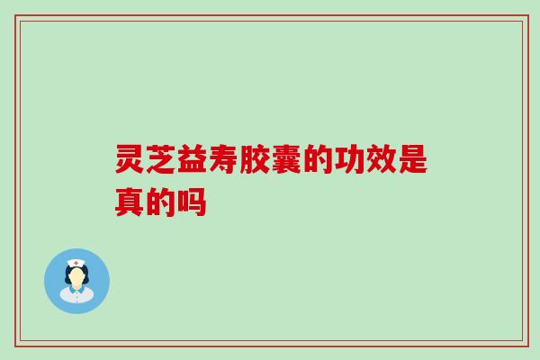 灵芝益寿胶囊的功效是真的吗