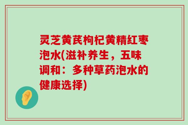 灵芝黄芪枸杞黄精红枣泡水(滋补养生，五味调和：多种草药泡水的健康选择)