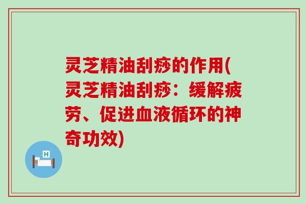 灵芝精油刮痧的作用(灵芝精油刮痧：缓解疲劳、促进的神奇功效)