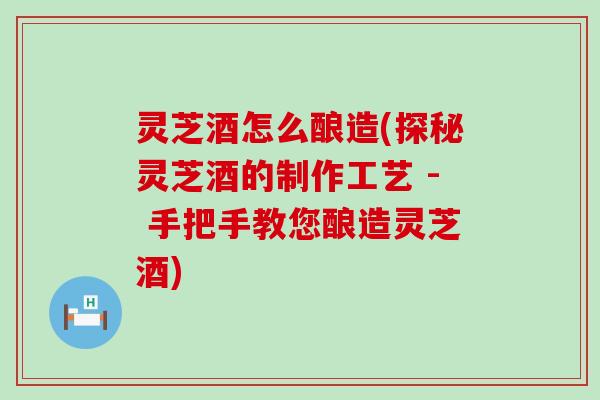 灵芝酒怎么酿造(探秘灵芝酒的制作工艺 - 手把手教您酿造灵芝酒)