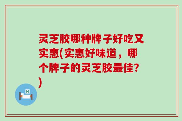 灵芝胶哪种牌子好吃又实惠(实惠好味道，哪个牌子的灵芝胶佳？)