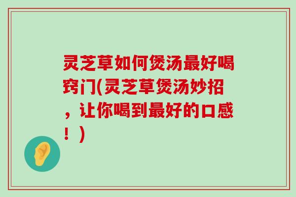 灵芝草如何煲汤好喝窍门(灵芝草煲汤妙招，让你喝到好的口感！)