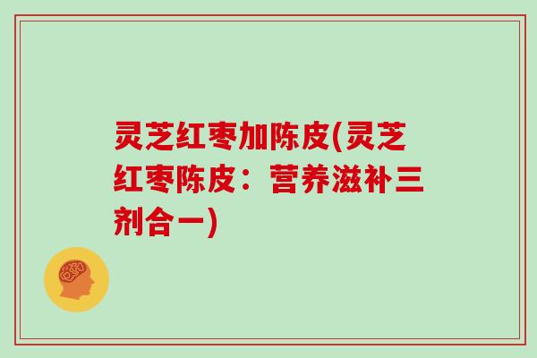 灵芝红枣加陈皮(灵芝红枣陈皮：营养滋补三剂合一)