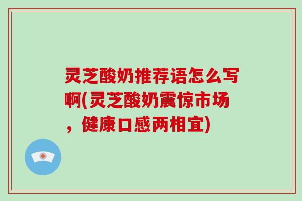 灵芝酸奶推荐语怎么写啊(灵芝酸奶震惊市场，健康口感两相宜)