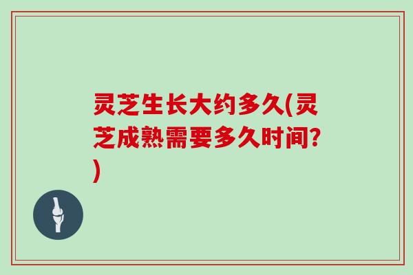 灵芝生长大约多久(灵芝成熟需要多久时间？)