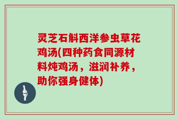 灵芝石斛西洋参虫草花鸡汤(四种药食同源材料炖鸡汤，滋润补养，助你强身健体)