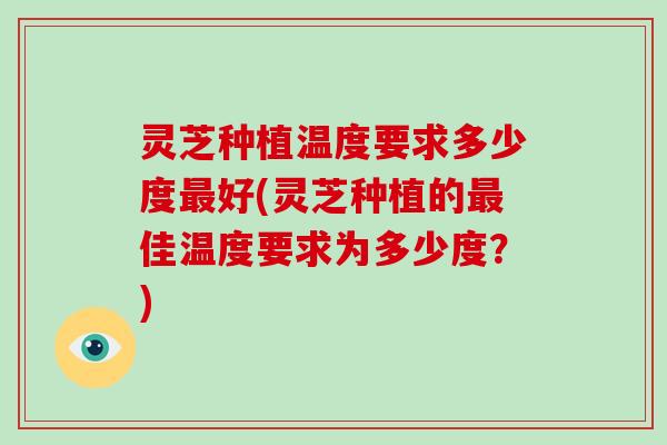 灵芝种植温度要求多少度好(灵芝种植的佳温度要求为多少度？)