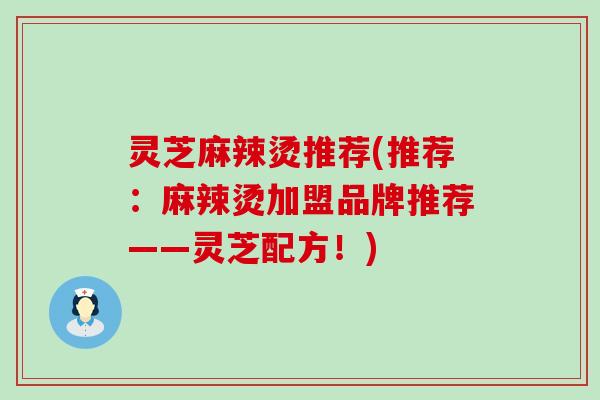 灵芝麻辣烫推荐(推荐：麻辣烫加盟品牌推荐——灵芝配方！)