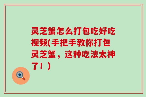 灵芝蟹怎么打包吃好吃视频(手把手教你打包灵芝蟹，这种吃法太神了！)