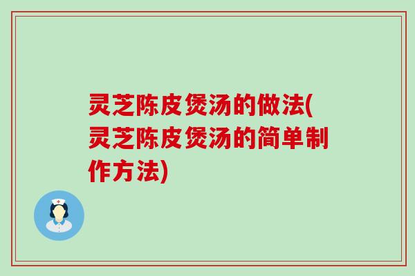 灵芝陈皮煲汤的做法(灵芝陈皮煲汤的简单制作方法)